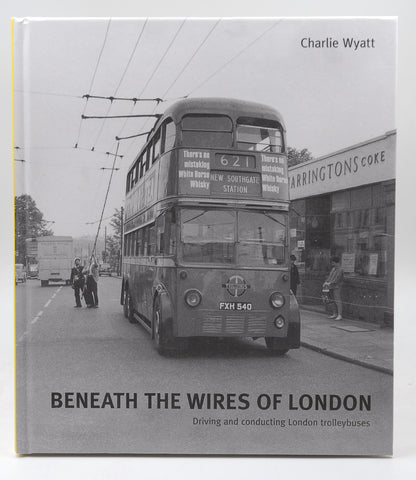 Beneath the Wires of London: Driving and Conducting London Trolleybuses, by Wyatt, Charlie  