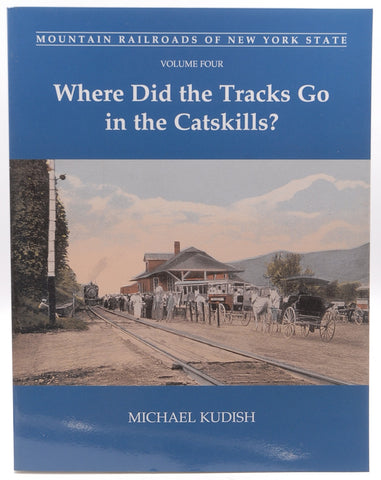 Mountain Railroads of New York State, Vol. 4: Where Did the Tracks Go in the Catskills?, by Michael Kudish  